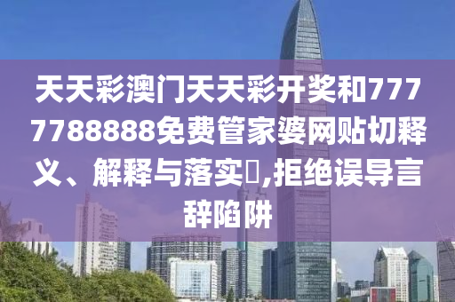 天天彩澳门天天彩开奖和7777788888免费管家婆网贴切释义、解释与落实​,拒绝误导言辞陷阱