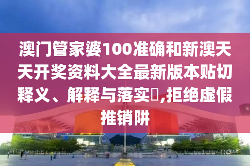 澳门管家婆100准确和新澳天天开奖资料大全最新版本贴切释义、解释与落实​,拒绝虚假推销阱