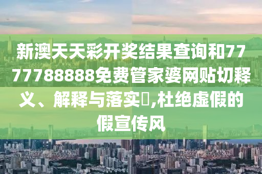 新澳天天彩开奖结果查询和7777788888免费管家婆网贴切释义、解释与落实​,杜绝虚假的假宣传风