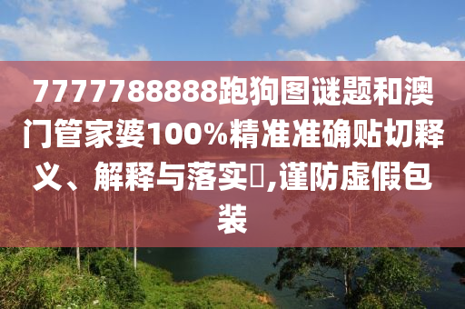 7777788888跑狗图谜题和澳门管家婆100%精准准确贴切释义、解释与落实​,谨防虚假包装