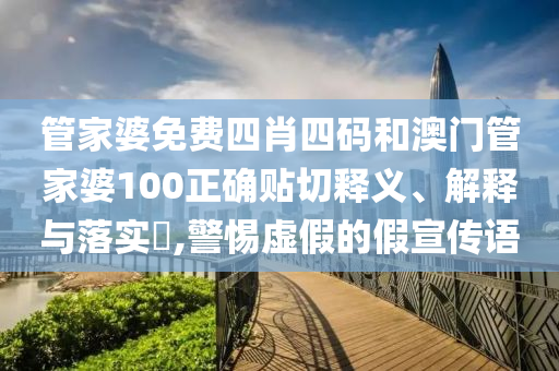管家婆免费四肖四码和澳门管家婆100正确贴切释义、解释与落实​,警惕虚假的假宣传语