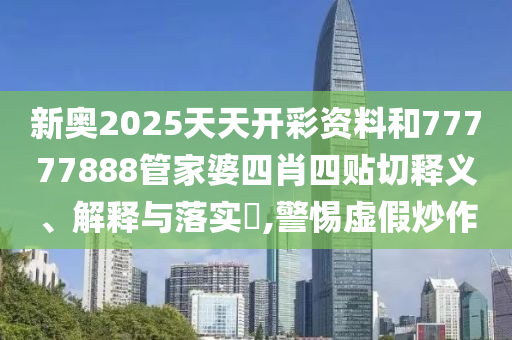 新奥2025天天开彩资料和77777888管家婆四肖四贴切释义、解释与落实​,警惕虚假炒作