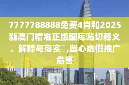 7777788888免费4肖和2025新澳门精准正版图库贴切释义、解释与落实​,留心虚假推广危害