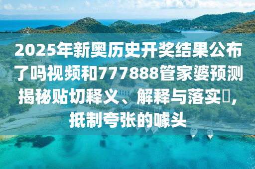 2025年新奥历史开奖结果公布了吗视频和777888管家婆预测揭秘贴切释义、解释与落实​,抵制夸张的噱头