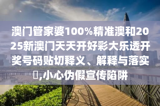 澳门管家婆100%精准澳和2025新澳门天天开好彩大乐透开奖号码贴切释义、解释与落实​,小心伪假宣传陷阱