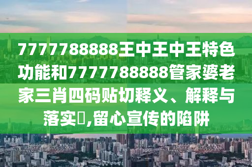 7777788888王中王中王特色功能和7777788888管家婆老家三肖四码贴切释义、解释与落实​,留心宣传的陷阱