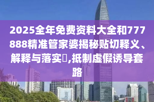 2025全年免费资料大全和777888精准管家婆揭秘贴切释义、解释与落实​,抵制虚假诱导套路