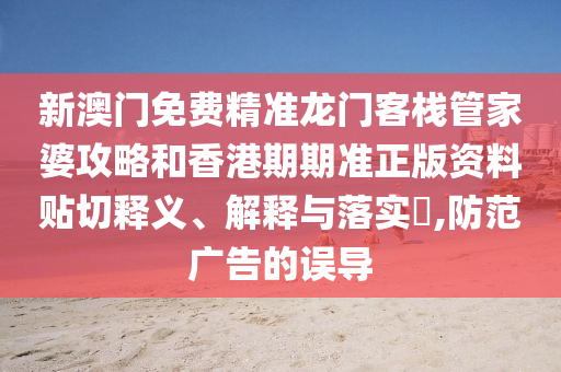 新澳门免费精准龙门客栈管家婆攻略和香港期期准正版资料贴切释义、解释与落实​,防范广告的误导