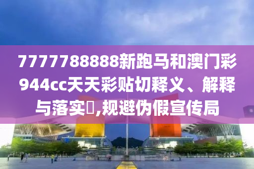 7777788888新跑马和澳门彩944cc天天彩贴切释义、解释与落实​,规避伪假宣传局