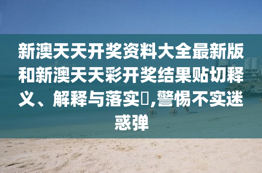 新澳天天开奖资料大全最新版和新澳天天彩开奖结果贴切释义、解释与落实​,警惕不实迷惑弹