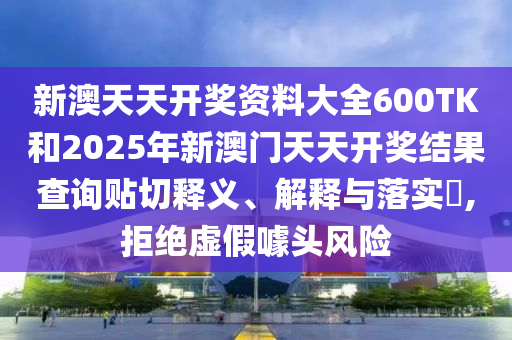 新澳天天开奖资料大全600TK和2025年新澳门天天开奖结果查询贴切释义、解释与落实​,拒绝虚假噱头风险