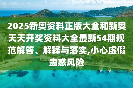2025新奥资料正版大全和新奥天天开奖资料大全最新54期规范解答、解释与落实,小心虚假蛊惑风险