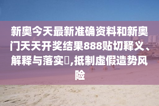 新奥今天最新准确资料和新奥门天天开奖结果888贴切释义、解释与落实​,抵制虚假造势风险