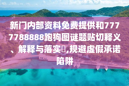 新门内部资料免费提供和7777788888跑狗图谜题贴切释义、解释与落实​,规避虚假承诺陷阱