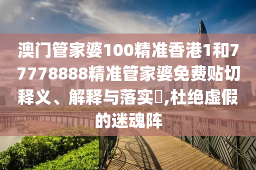 澳门管家婆100精准香港1和77778888精准管家婆免费贴切释义、解释与落实​,杜绝虚假的迷魂阵