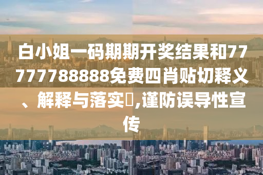 白小姐一码期期开奖结果和77777788888免费四肖贴切释义、解释与落实​,谨防误导性宣传