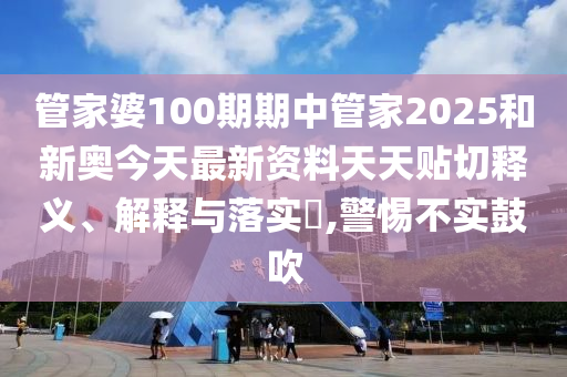 管家婆100期期中管家2025和新奥今天最新资料天天贴切释义、解释与落实​,警惕不实鼓吹