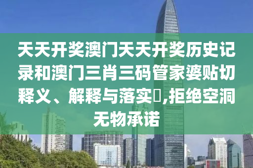 天天开奖澳门天天开奖历史记录和澳门三肖三码管家婆贴切释义、解释与落实​,拒绝空洞无物承诺