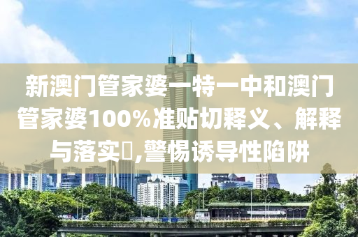 新澳门管家婆一特一中和澳门管家婆100%准贴切释义、解释与落实​,警惕诱导性陷阱