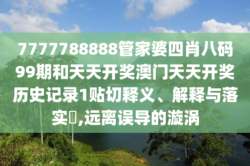 7777788888管家婆四肖八码99期和天天开奖澳门天天开奖历史记录1贴切释义、解释与落实​,远离误导的漩涡