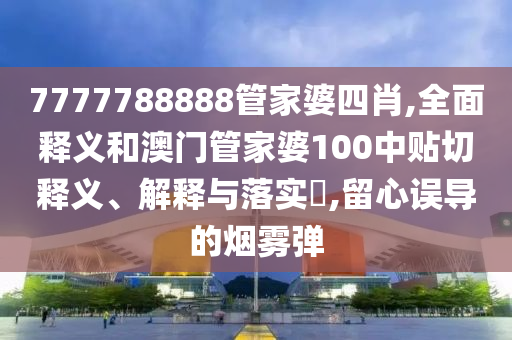7777788888管家婆四肖,全面释义和澳门管家婆100中贴切释义、解释与落实​,留心误导的烟雾弹