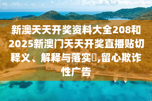 新澳天天开奖资料大全208和2025新澳门天天开奖直播贴切释义、解释与落实​,留心欺诈性广告