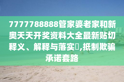 7777788888管家婆老家和新奥天天开奖资料大全最新贴切释义、解释与落实​,抵制欺骗承诺套路