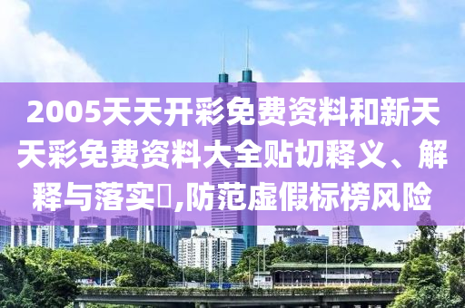 2005天天开彩免费资料和新天天彩免费资料大全贴切释义、解释与落实​,防范虚假标榜风险