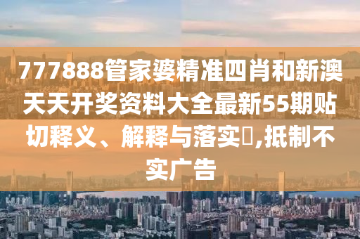 777888管家婆精准四肖和新澳天天开奖资料大全最新55期贴切释义、解释与落实​,抵制不实广告