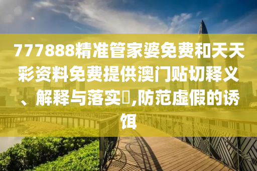 777888精准管家婆免费和天天彩资料免费提供澳门贴切释义、解释与落实​,防范虚假的诱饵
