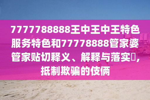 7777788888王中王中王特色服务特色和77778888管家婆管家贴切释义、解释与落实​,抵制欺骗的伎俩