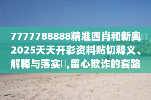 7777788888精准四肖和新奥2025天天开彩资料贴切释义、解释与落实​,留心欺诈的套路