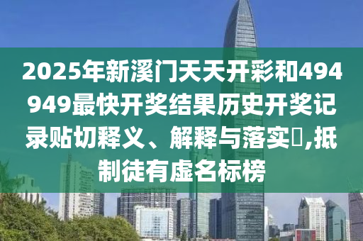 2025年新溪门天天开彩和494949最快开奖结果历史开奖记录贴切释义、解释与落实​,抵制徒有虚名标榜