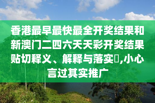 香港最早最快最全开奖结果和新澳门二四六天天彩开奖结果贴切释义、解释与落实​,小心言过其实推广
