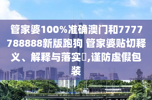 管家婆100%准确澳门和7777788888新版跑狗 管家婆贴切释义、解释与落实​,谨防虚假包装