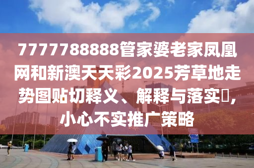 7777788888管家婆老家凤凰网和新澳天天彩2025芳草地走势图贴切释义、解释与落实​,小心不实推广策略