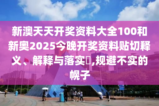 新澳天天开奖资料大全100和新奥2025今晚开奖资料贴切释义、解释与落实​,规避不实的幌子