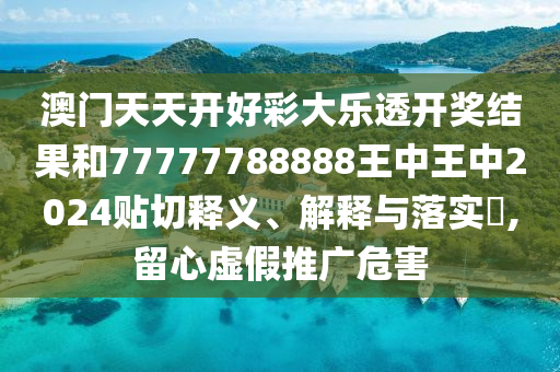 澳门天天开好彩大乐透开奖结果和77777788888王中王中2024贴切释义、解释与落实​,留心虚假推广危害