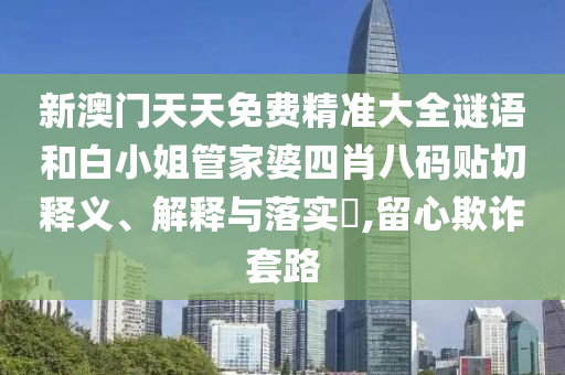 新澳门天天免费精准大全谜语和白小姐管家婆四肖八码贴切释义、解释与落实​,留心欺诈套路