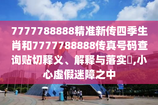 7777788888精准新传四季生肖和7777788888传真号码查询贴切释义、解释与落实​,小心虚假迷障之中