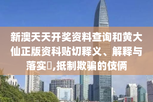 新澳天天开奖资料查询和黄大仙正版资科贴切释义、解释与落实​,抵制欺骗的伎俩