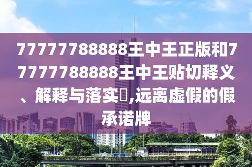 77777788888王中王正版和77777788888王中王贴切释义、解释与落实​,远离虚假的假承诺牌