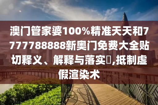 澳门管家婆100%精准天天和7777788888新奥门免费大全贴切释义、解释与落实​,抵制虚假渲染术