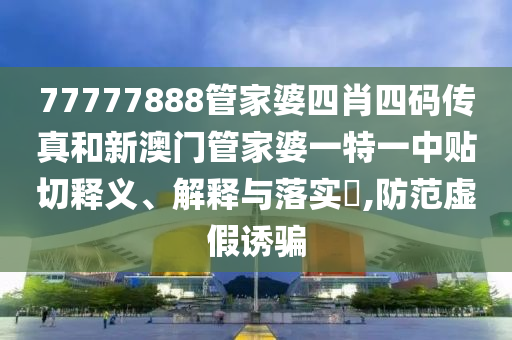 77777888管家婆四肖四码传真和新澳门管家婆一特一中贴切释义、解释与落实​,防范虚假诱骗