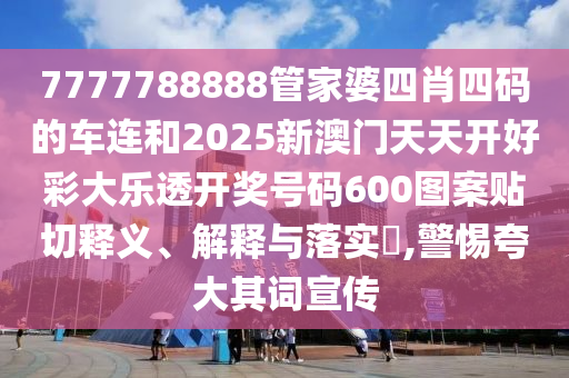 7777788888管家婆四肖四码的车连和2025新澳门天天开好彩大乐透开奖号码600图案贴切释义、解释与落实​,警惕夸大其词宣传