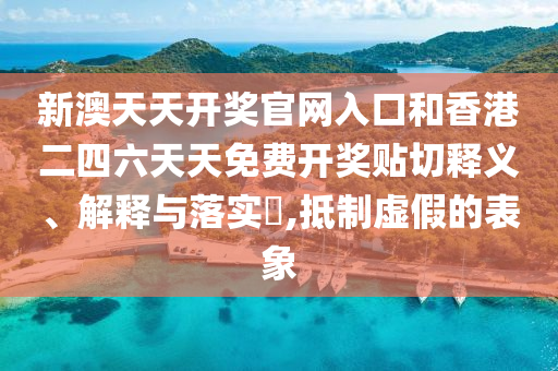 新澳天天开奖官网入口和香港二四六天天免费开奖贴切释义、解释与落实​,抵制虚假的表象
