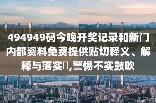 494949码今晚开奖记录和新门内部资料免费提供贴切释义、解释与落实​,警惕不实鼓吹