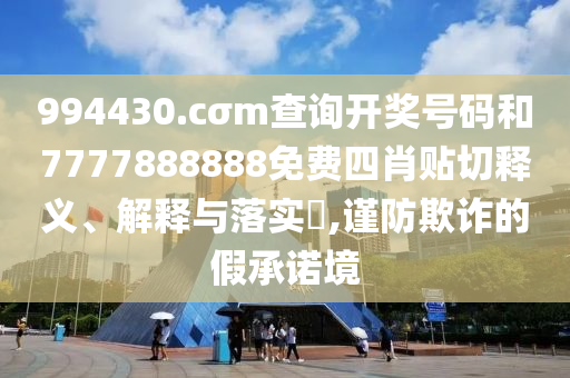 994430.cσm查询开奖号码和7777888888免费四肖贴切释义、解释与落实​,谨防欺诈的假承诺境