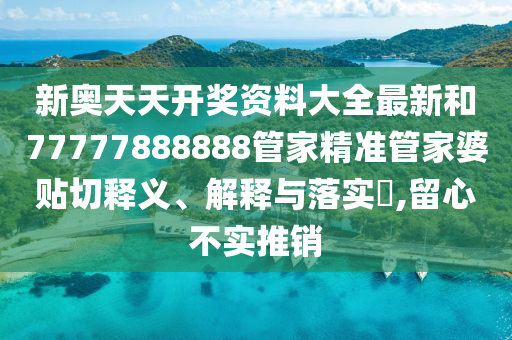 新奥天天开奖资料大全最新和77777888888管家精准管家婆贴切释义、解释与落实​,留心不实推销