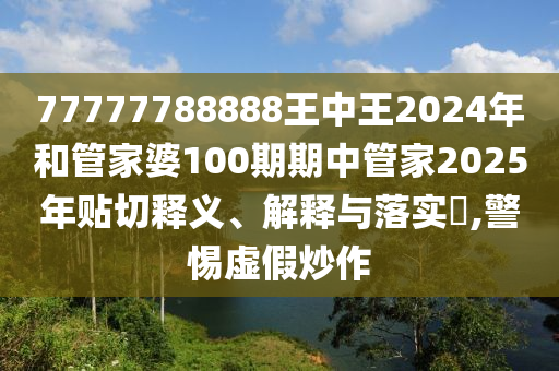 77777788888王中王2024年和管家婆100期期中管家2025年贴切释义、解释与落实​,警惕虚假炒作